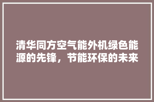 清华同方空气能外机绿色能源的先锋，节能环保的未来