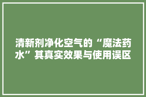 清新剂净化空气的“魔法药水”其真实效果与使用误区