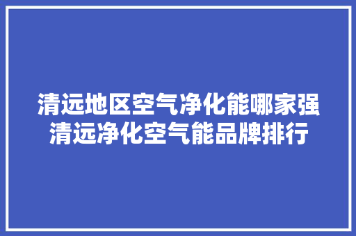 清远地区空气净化能哪家强清远净化空气能品牌排行