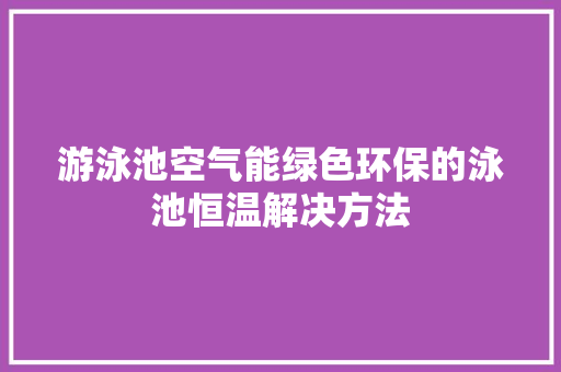游泳池空气能绿色环保的泳池恒温解决方法