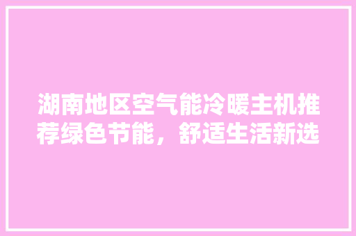 湖南地区空气能冷暖主机推荐绿色节能，舒适生活新选择 厨房维修