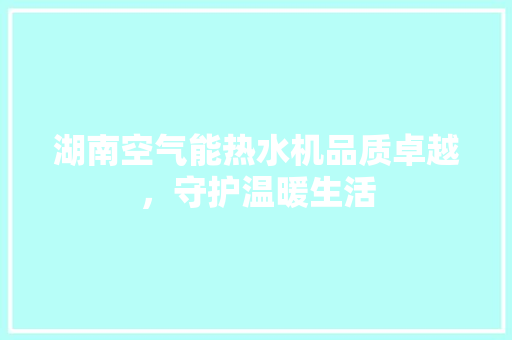 湖南空气能热水机品质卓越，守护温暖生活