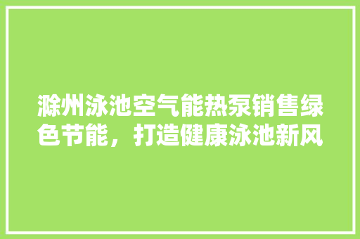 滁州泳池空气能热泵销售绿色节能，打造健康泳池新风尚