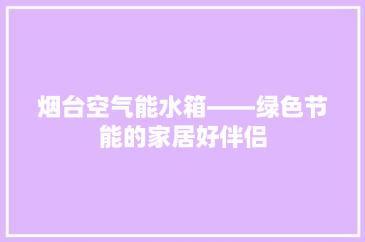 烟台空气能水箱——绿色节能的家居好伴侣 家电维修