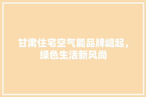 甘肃住宅空气能品牌崛起，绿色生活新风尚 综合便民