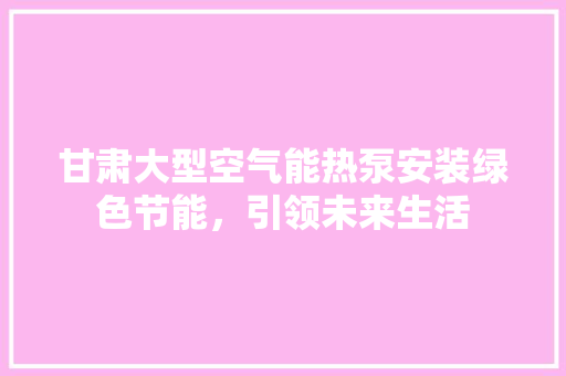 甘肃大型空气能热泵安装绿色节能，引领未来生活 综合便民