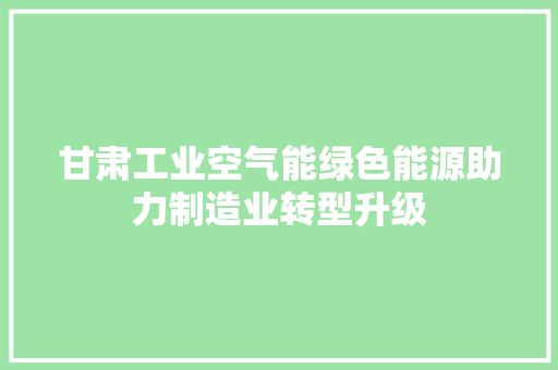 甘肃工业空气能绿色能源助力制造业转型升级 综合便民