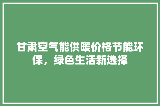 甘肃空气能供暖价格节能环保，绿色生活新选择