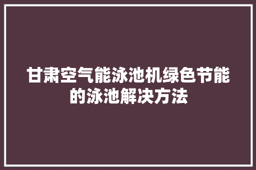 甘肃空气能泳池机绿色节能的泳池解决方法