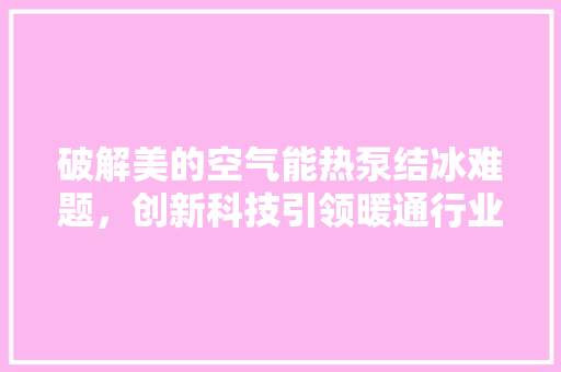 破解美的空气能热泵结冰难题，创新科技引领暖通行业新风向