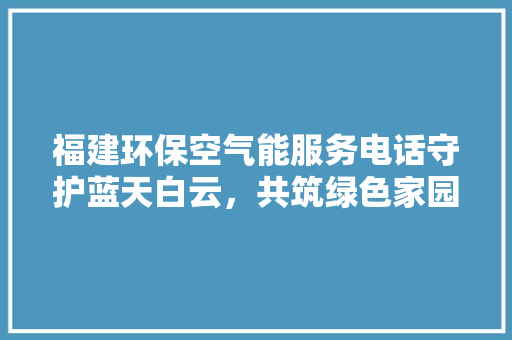 福建环保空气能服务电话守护蓝天白云，共筑绿色家园