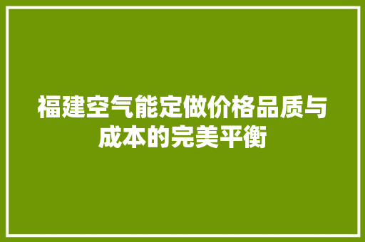 福建空气能定做价格品质与成本的完美平衡