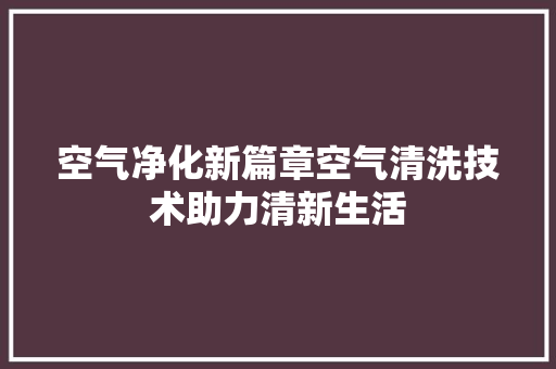 空气净化新篇章空气清洗技术助力清新生活