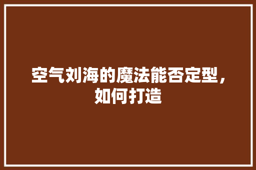 空气刘海的魔法能否定型，如何打造