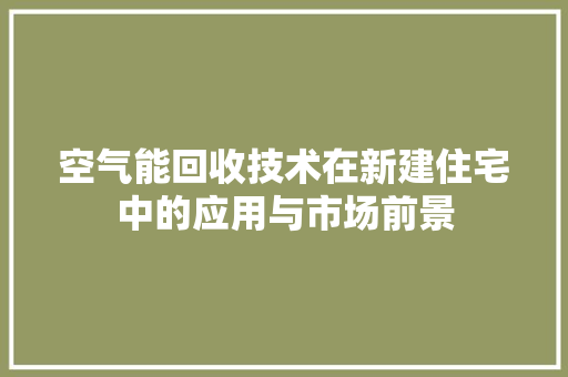 空气能回收技术在新建住宅中的应用与市场前景 综合便民