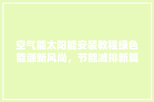 空气能太阳能安装教程绿色能源新风尚，节能减排新篇章 综合便民