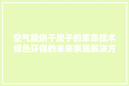 空气能烘干房子的革命技术绿色环保的未来家居解决方法