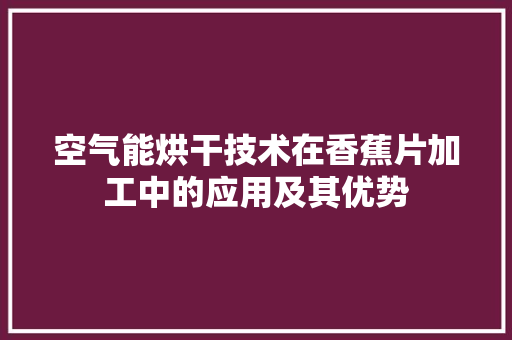空气能烘干技术在香蕉片加工中的应用及其优势