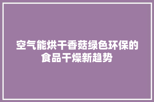 空气能烘干香菇绿色环保的食品干燥新趋势