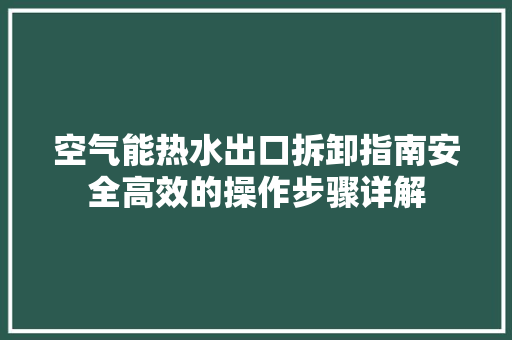 空气能热水出口拆卸指南安全高效的操作步骤详解
