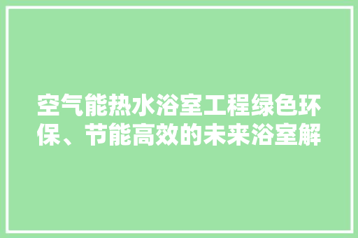 空气能热水浴室工程绿色环保、节能高效的未来浴室解决方法