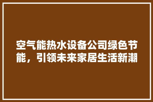 空气能热水设备公司绿色节能，引领未来家居生活新潮流