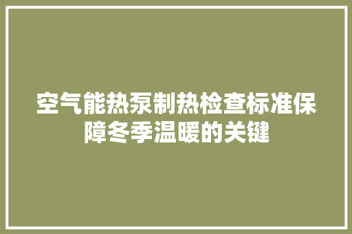 空气能热泵制热检查标准保障冬季温暖的关键 厨房维修