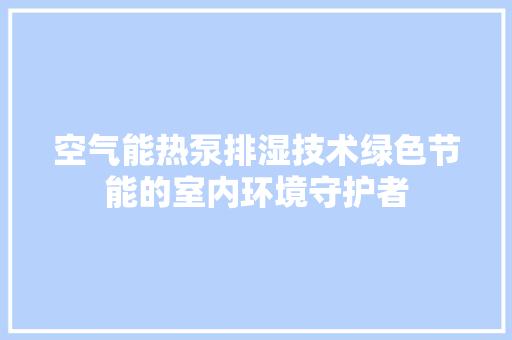 空气能热泵排湿技术绿色节能的室内环境守护者