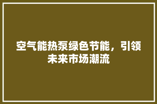 空气能热泵绿色节能，引领未来市场潮流 家电维修