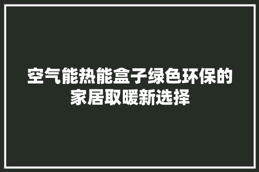 空气能热能盒子绿色环保的家居取暖新选择