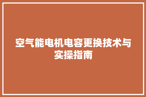 空气能电机电容更换技术与实操指南 厨房维修