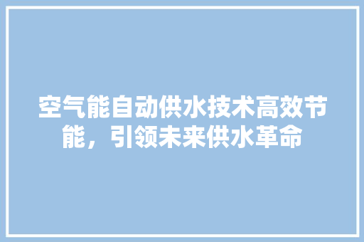 空气能自动供水技术高效节能，引领未来供水革命