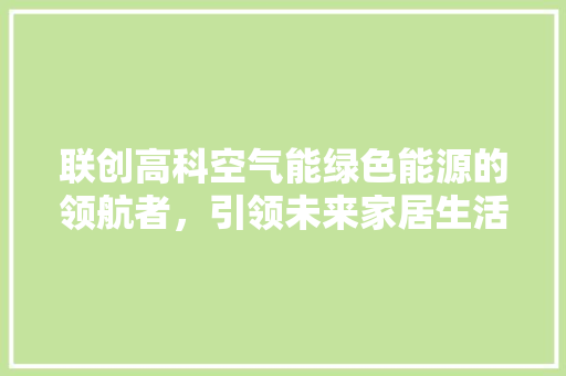 联创高科空气能绿色能源的领航者，引领未来家居生活新风尚 汽车维修