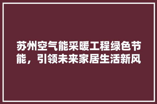 苏州空气能采暖工程绿色节能，引领未来家居生活新风尚 汽车维修