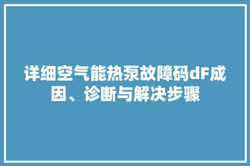 详细空气能热泵故障码dF成因、诊断与解决步骤 综合便民