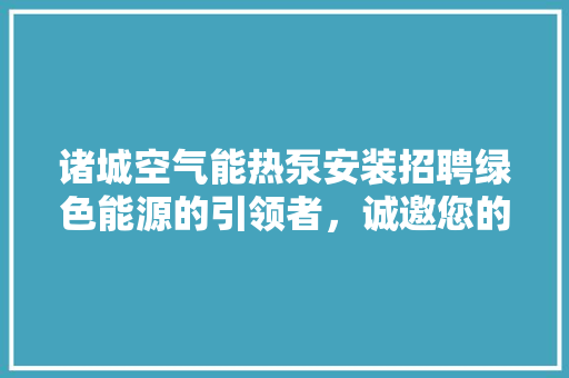诸城空气能热泵安装招聘绿色能源的引领者，诚邀您的加入！ 汽车维修