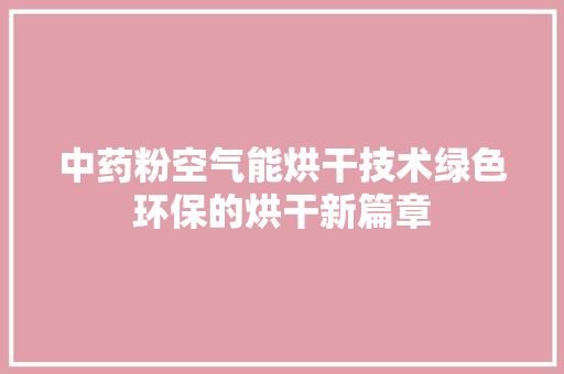 中药粉空气能烘干技术绿色环保的烘干新篇章 家电维修