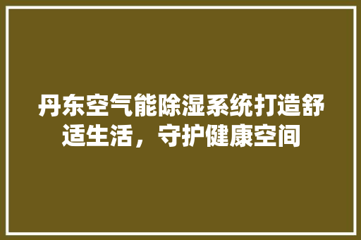 丹东空气能除湿系统打造舒适生活，守护健康空间