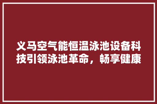 义马空气能恒温泳池设备科技引领泳池革命，畅享健康生活新境界