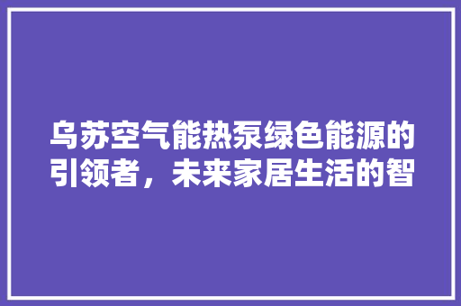 乌苏空气能热泵绿色能源的引领者，未来家居生活的智慧选择