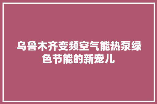 乌鲁木齐变频空气能热泵绿色节能的新宠儿
