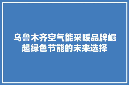 乌鲁木齐空气能采暖品牌崛起绿色节能的未来选择