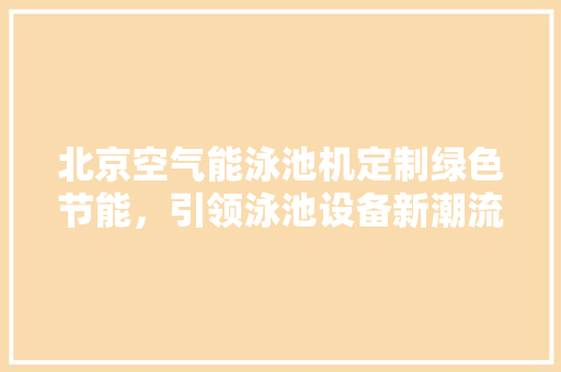 北京空气能泳池机定制绿色节能，引领泳池设备新潮流