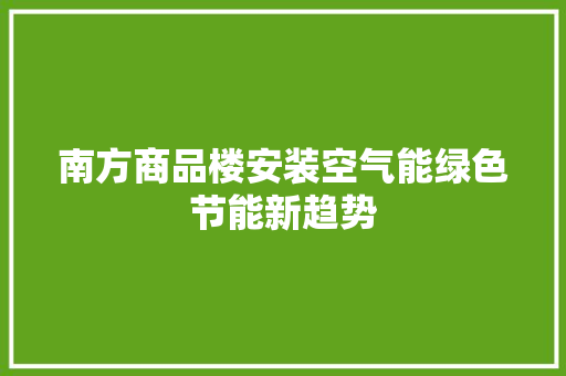 南方商品楼安装空气能绿色节能新趋势 汽车维修