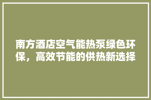 南方酒店空气能热泵绿色环保，高效节能的供热新选择 厨房维修