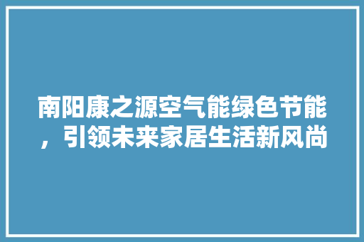 南阳康之源空气能绿色节能，引领未来家居生活新风尚 综合便民
