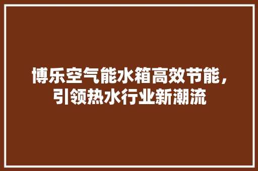 博乐空气能水箱高效节能，引领热水行业新潮流 汽车维修