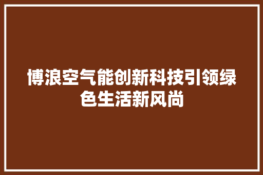 博浪空气能创新科技引领绿色生活新风尚 厨房维修