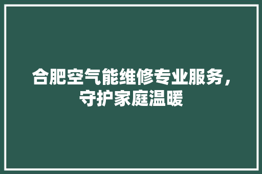 合肥空气能维修专业服务，守护家庭温暖
