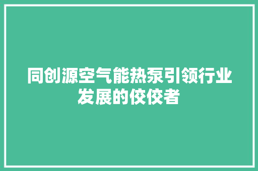 同创源空气能热泵引领行业发展的佼佼者